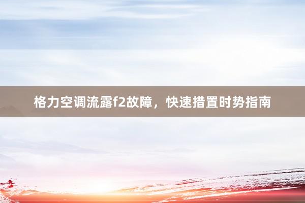 格力空调流露f2故障，快速措置时势指南
